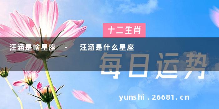 汪涵是啥星座 - 汪涵是什么星座